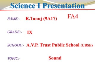 Science I Presentation
NAME:-
GRADE:-
SCHOOL:-
TOPIC:-
A.V.P. Trust Public School (CBSE)
R.Tanuj (9A17)
IX
Sound
FA4
 