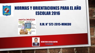 NORMAS Y ORIENTACIONES PARA EL AÑO
ESCOLAR 2016
R.M. N° 572-2015-MINEDU
DEMETRIO CCESA RAYME
Compilador
 