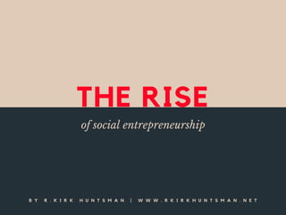 THE RISE
of social entrepreneurship
B Y R . K I R K H U N T S M A N | W W W . R K I R K H U N T S M A N . N E T
 