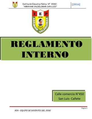 Institución Educativa Pública Nº 20182–
“ABRAHAM VALDELOMAR-SAN LUIS”
[2016]
Página 1
RIN – EQUIPO DE DOCENTES DEL 20182
REGLAMENTO
INTERNO
Calle comercio N°450
San Luis- Cañete
 