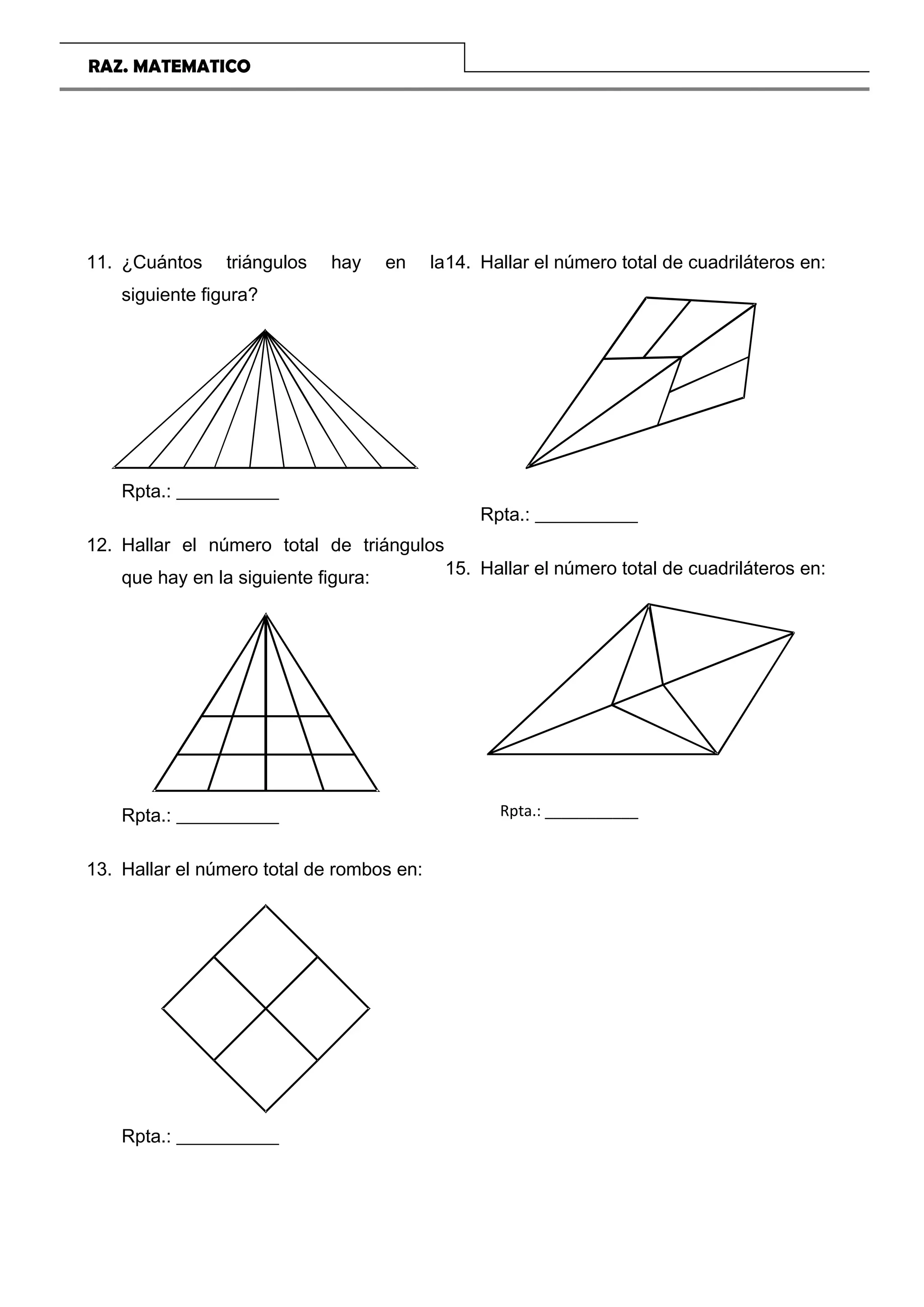 RAZ. MATEMATICO
COLEGIO TRILCE Página 24
11. ¿Cuántos triángulos hay en la
siguiente figura?
Rpta.: ___________
12. Hallar el número total de triángulos
que hay en la siguiente figura:
Rpta.: ___________
13. Hallar el número total de rombos en:
Rpta.: ___________
14. Hallar el número total de cuadriláteros en:
Rpta.: ___________
15. Hallar el número total de cuadriláteros en:
Rpta.: ___________
 