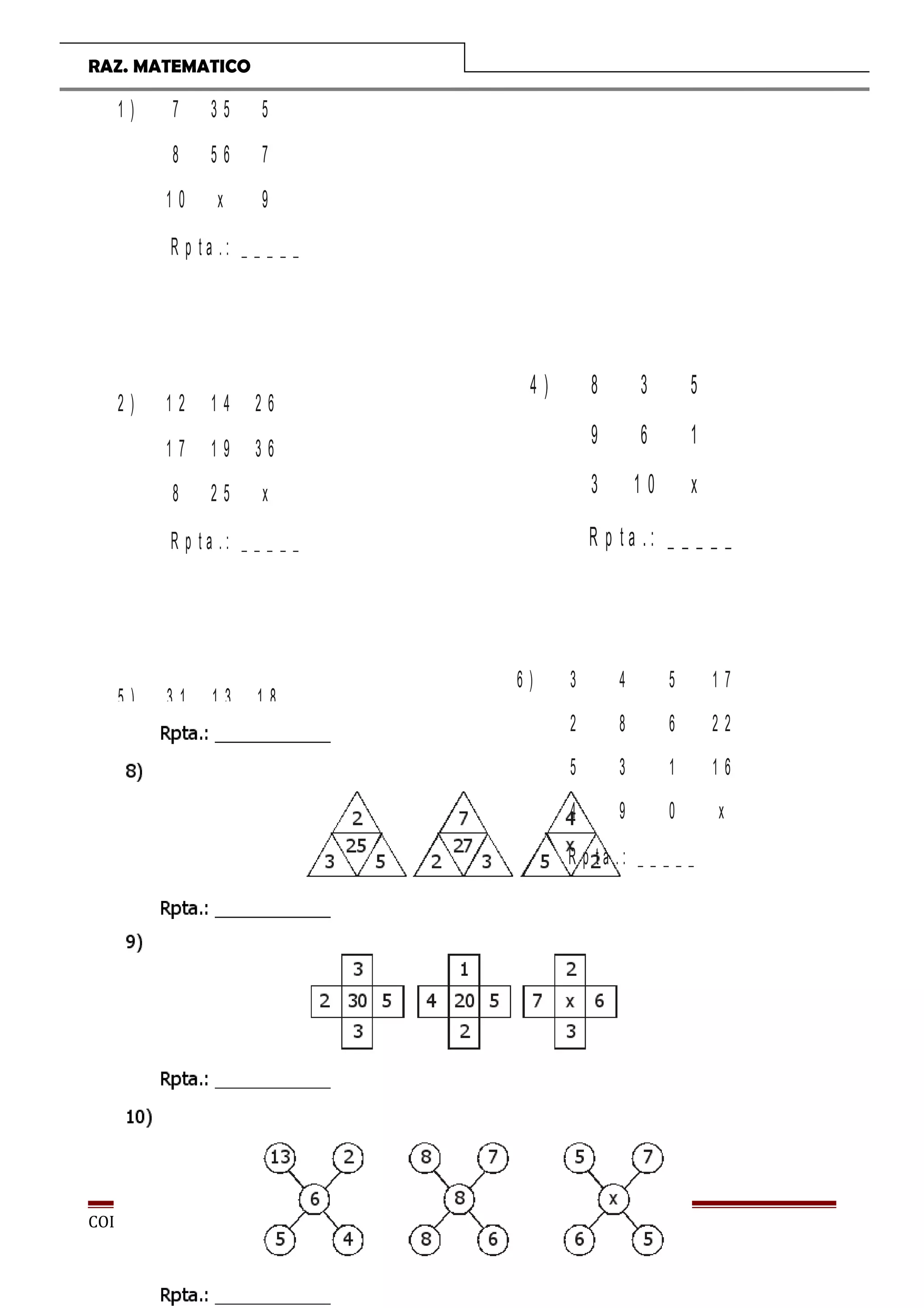 RAZ. MATEMATICO
1 ) 7
8
1 0
3 5
5 6
x
5
7
9
R p t a . : _ _ _ _ _
2 ) 1 2
1 7
8
1 4
1 9
2 5
2 6
3 6
x
R p t a . : _ _ _ _ _
5 ) 3 1
1 7
9 1
1 3
1 0
x
1 8
2 0
3 4
R p t a . : _ _ _ _ _
7)
58
5
75
73
1
45
21 8
x
56
COLEGIO TRILCE Página 36
4 ) 8
9
3
3
6
1 0
5
1
x
R p t a . : _ _ _ _ _
6 ) 3
2
5
4
4
8
3
9
5
6
1
0
1 7
2 2
1 6
x
R p t a . : _ _ _ _ _
 