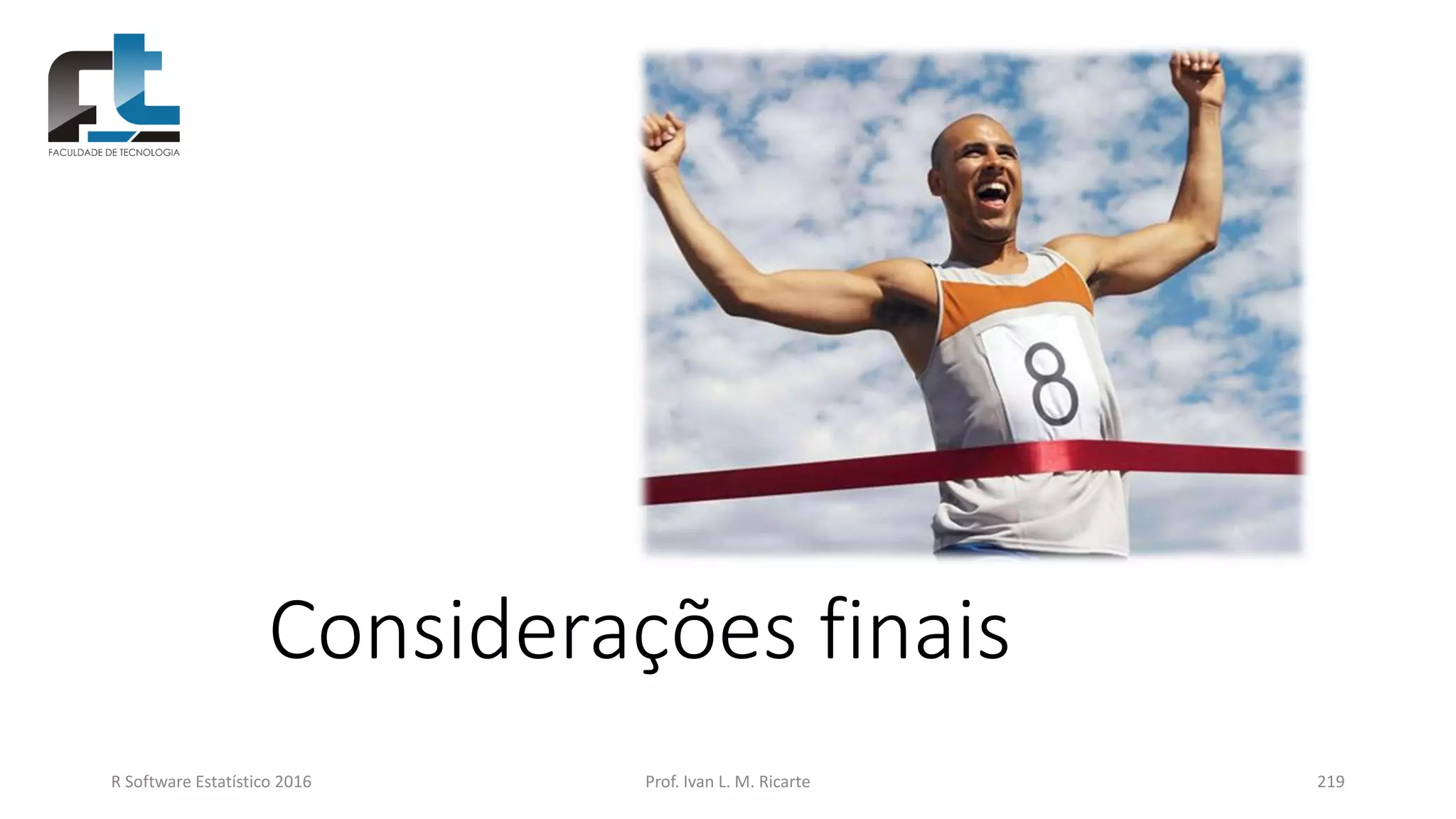 Considerações finais
R Software Estatístico 2016 Prof. Ivan L. M. Ricarte 219
 
