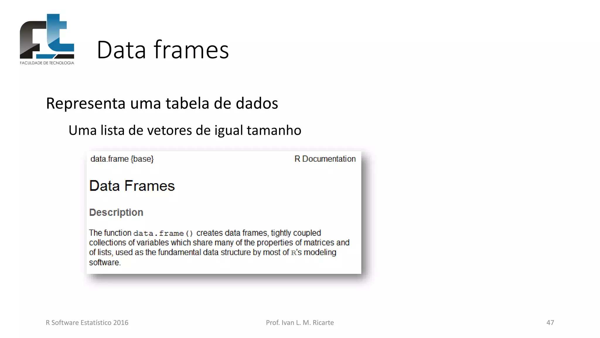 Data frames
R Software Estatístico 2016 Prof. Ivan L. M. Ricarte 47
Representa uma tabela de dados
Uma lista de vetores de igual tamanho
 