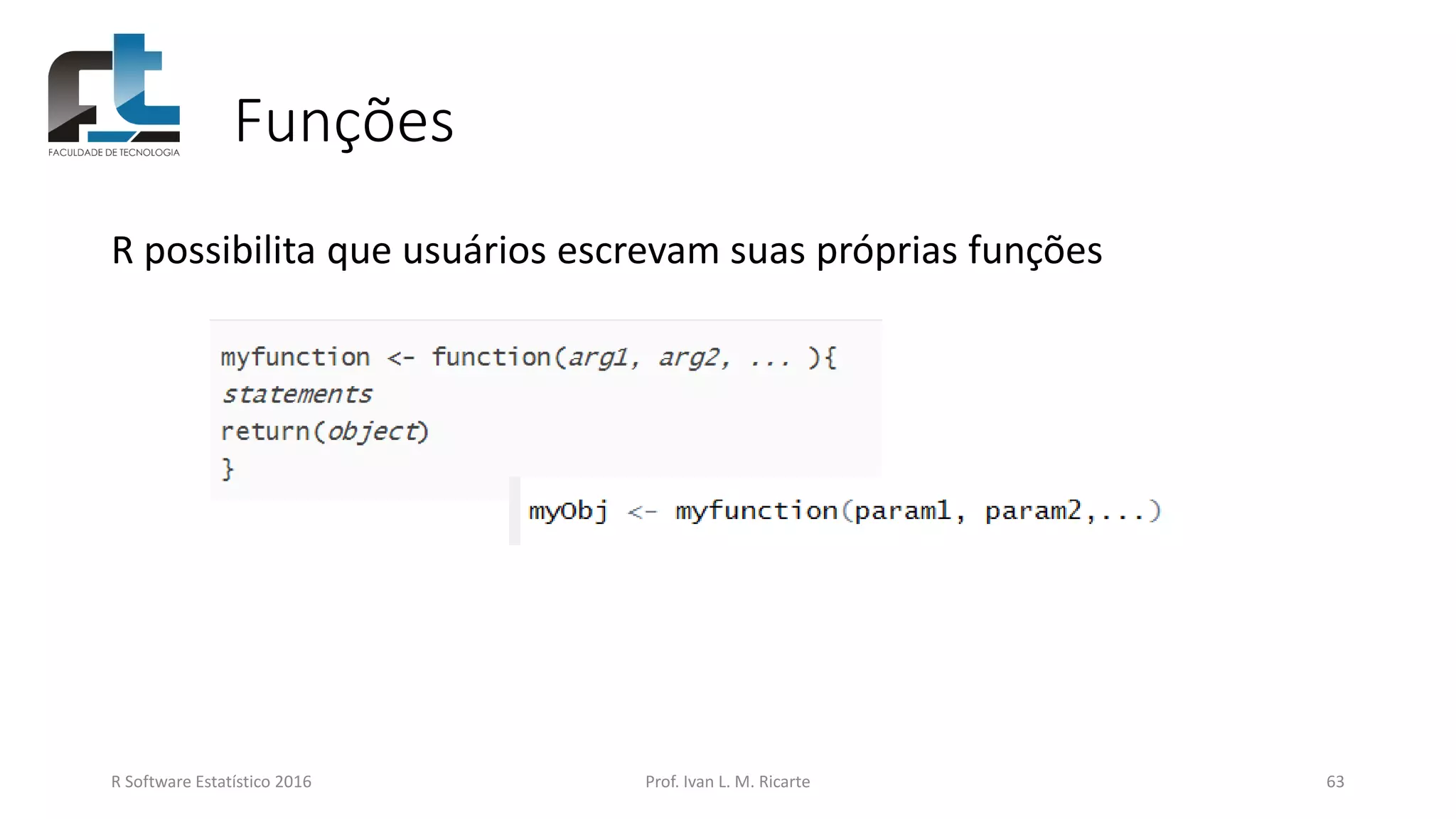 Funções
R possibilita que usuários escrevam suas próprias funções
R Software Estatístico 2016 Prof. Ivan L. M. Ricarte 63
 