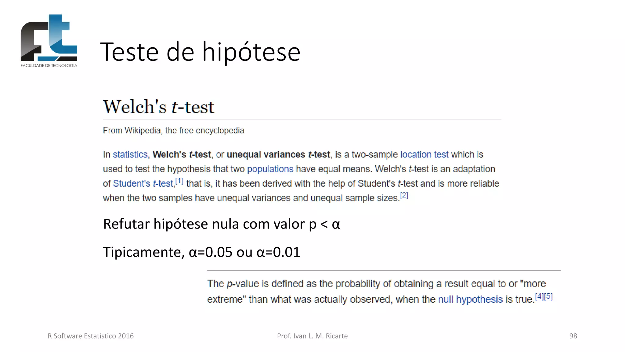 Teste de hipótese
R Software Estatístico 2016 Prof. Ivan L. M. Ricarte 98
Refutar hipótese nula com valor p < α
Tipicamente, α=0.05 ou α=0.01
 