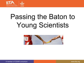 A member of CGIAR consortium www.iita.org
Passing the Baton to
Young Scientists
 
