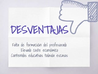 DESVENTAJAS
Falta de formación del profesorado
Elevado coste económico
Contenidos educativos todavía escasos
 