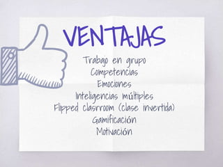 VENTAJAS
Trabajo en grupo
Competencias
Emociones
Inteligencias múltiples
Flipped clasrroom (clase invertida)
Gamificación
Motivación
 
