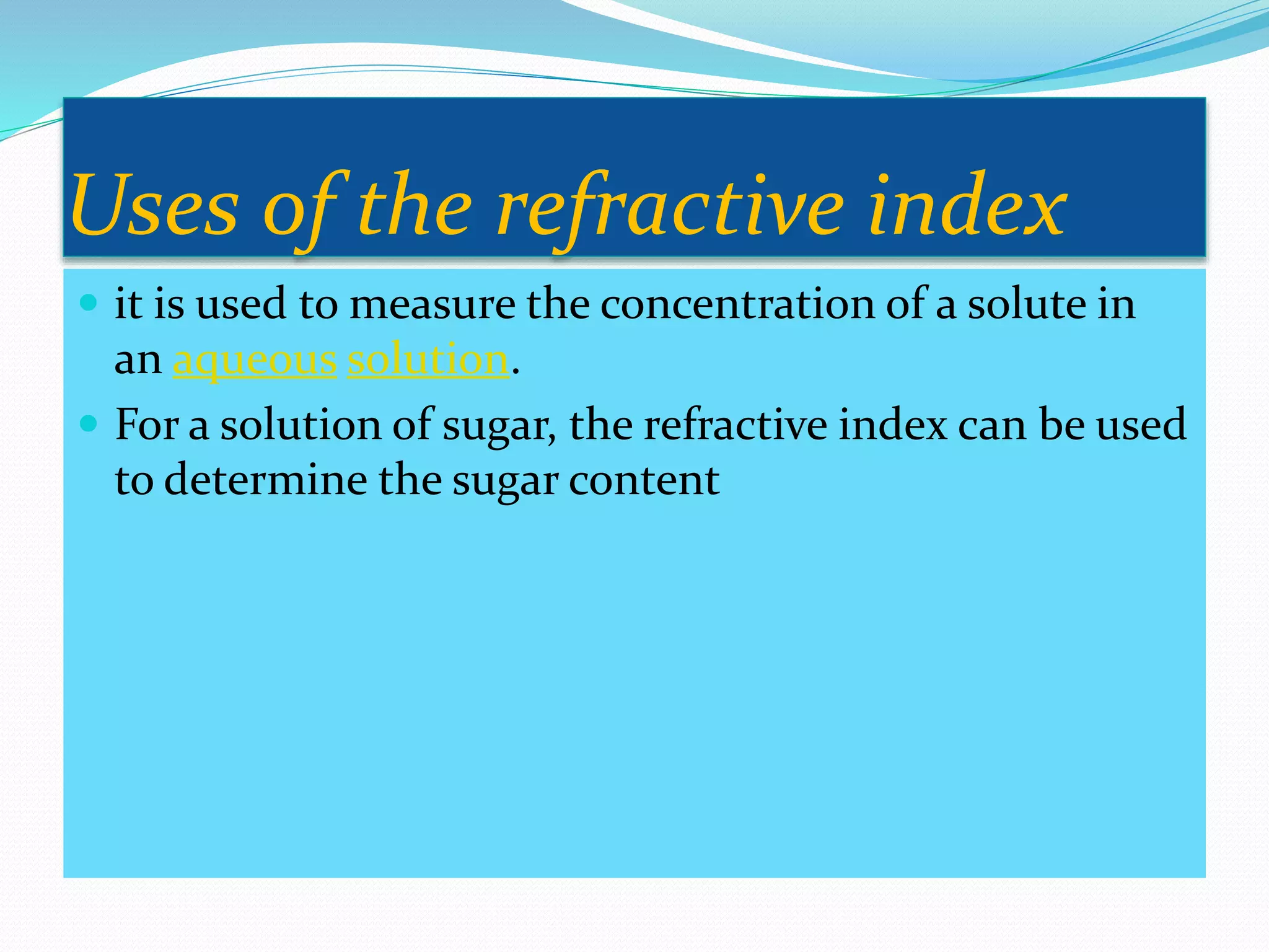 Uses of the refractive index
 it is used to measure the concentration of a solute in
an aqueous solution.
 For a solution of sugar, the refractive index can be used
to determine the sugar content
 