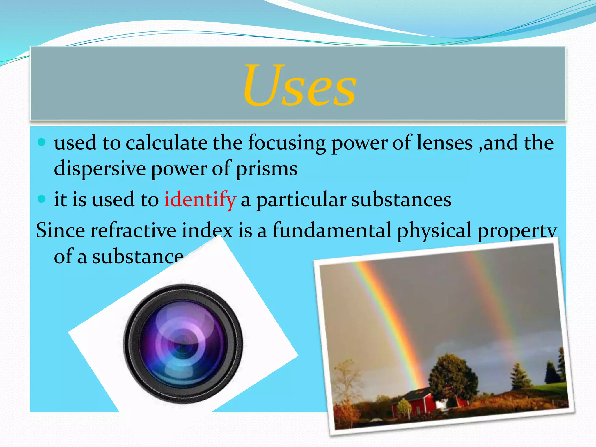 Uses
 used to calculate the focusing power of lenses ,and the
dispersive power of prisms
 it is used to identify a particular substances
Since refractive index is a fundamental physical property
of a substance
 
