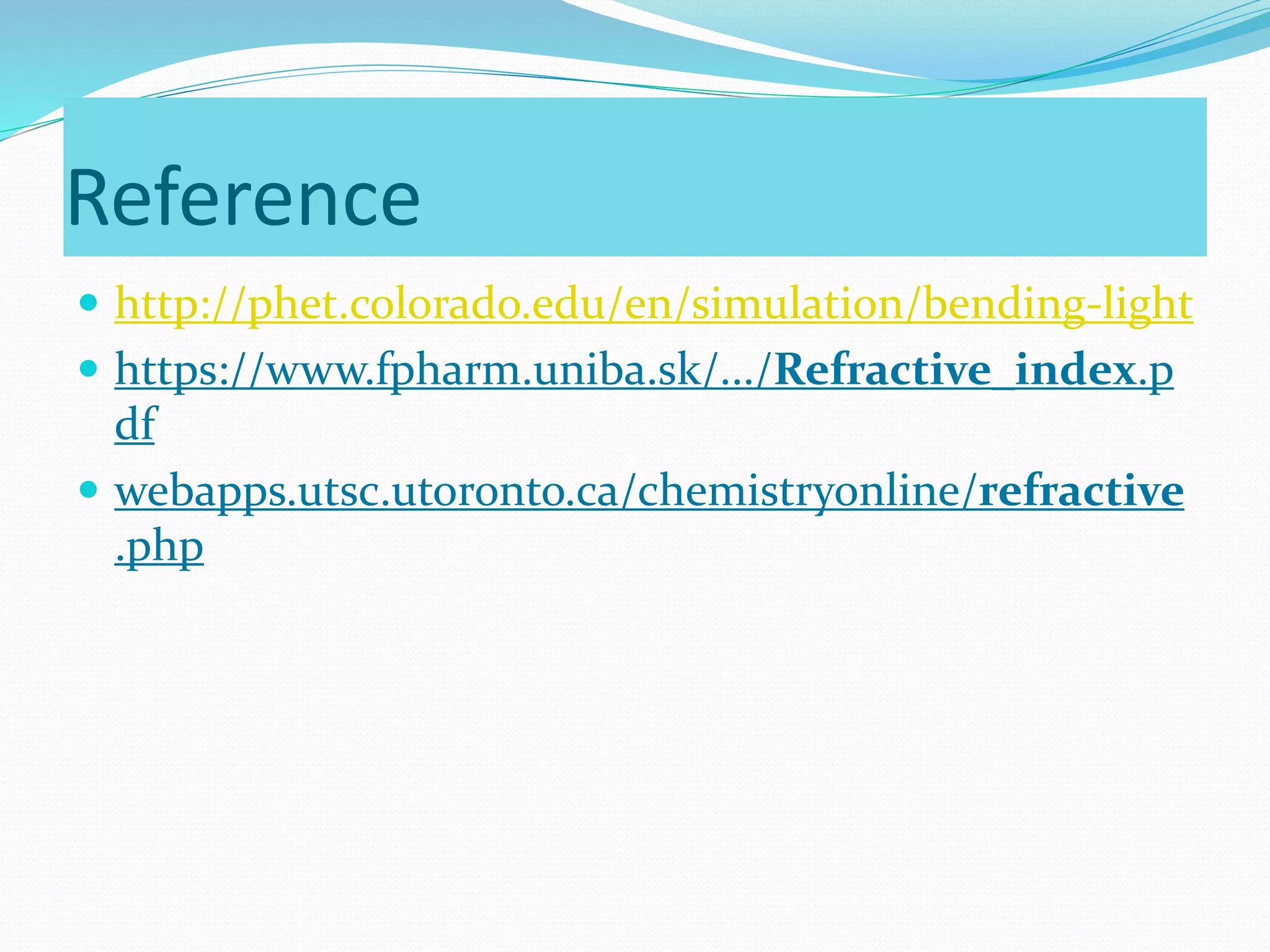 Reference
 http://phet.colorado.edu/en/simulation/bending-light
 https://www.fpharm.uniba.sk/.../Refractive_index.p
df
 webapps.utsc.utoronto.ca/chemistryonline/refractive
.php
 