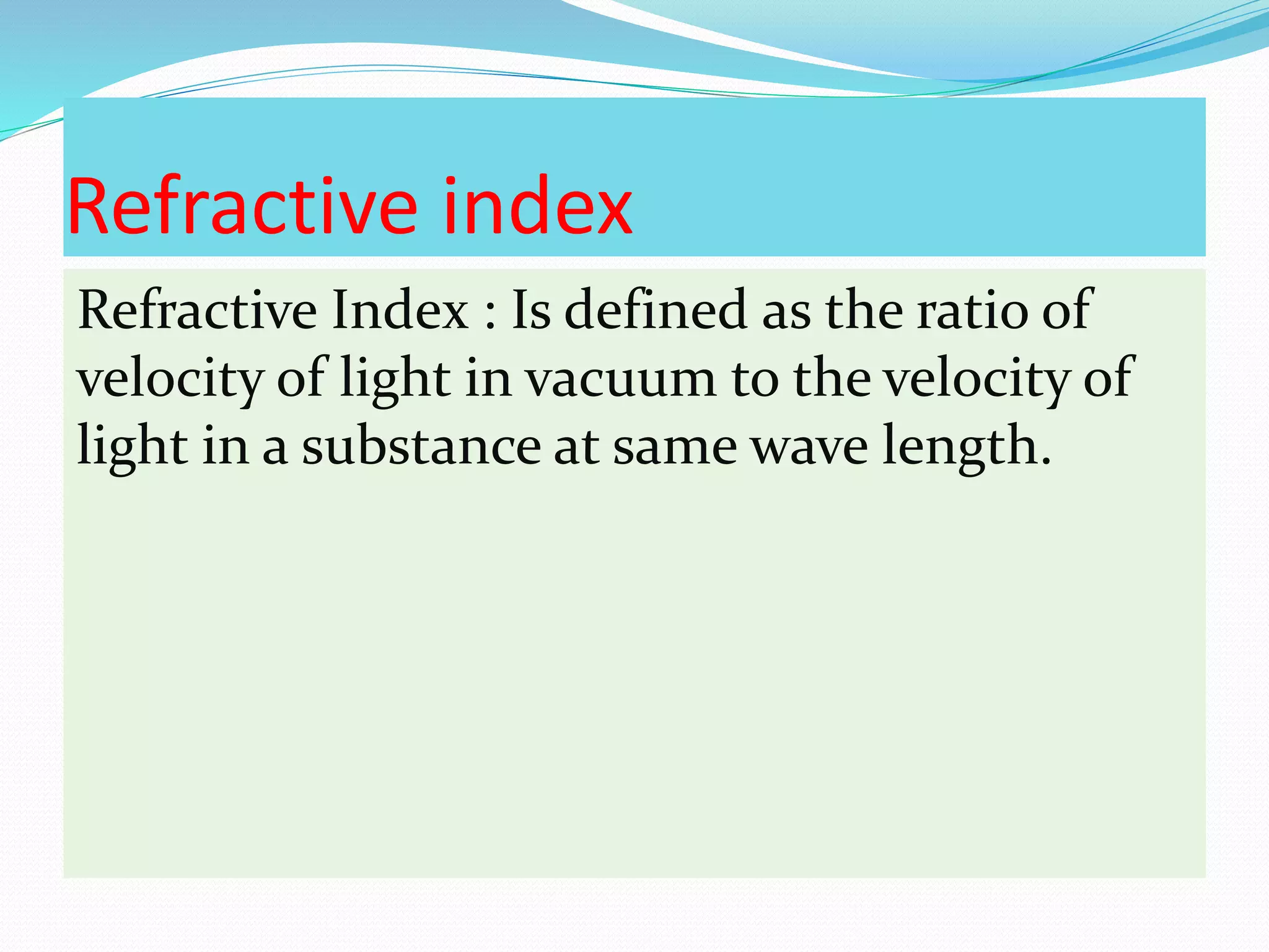 Refractive index
Refractive Index : Is defined as the ratio of
velocity of light in vacuum to the velocity of
light in a substance at same wave length.
 
