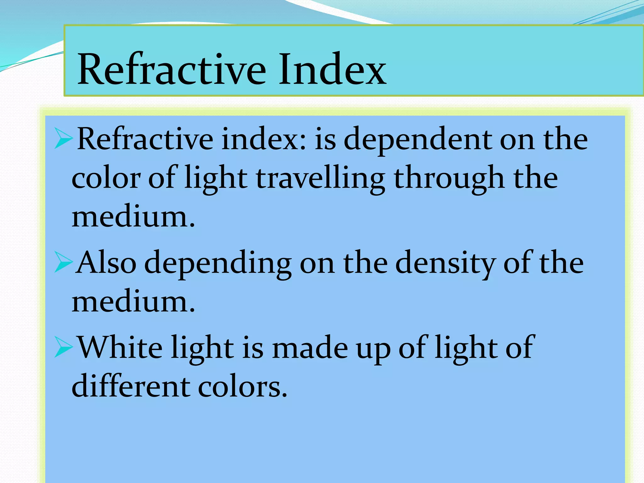 Refractive Index
Refractive index: is dependent on the
color of light travelling through the
medium.
Also depending on the density of the
medium.
White light is made up of light of
different colors.
 