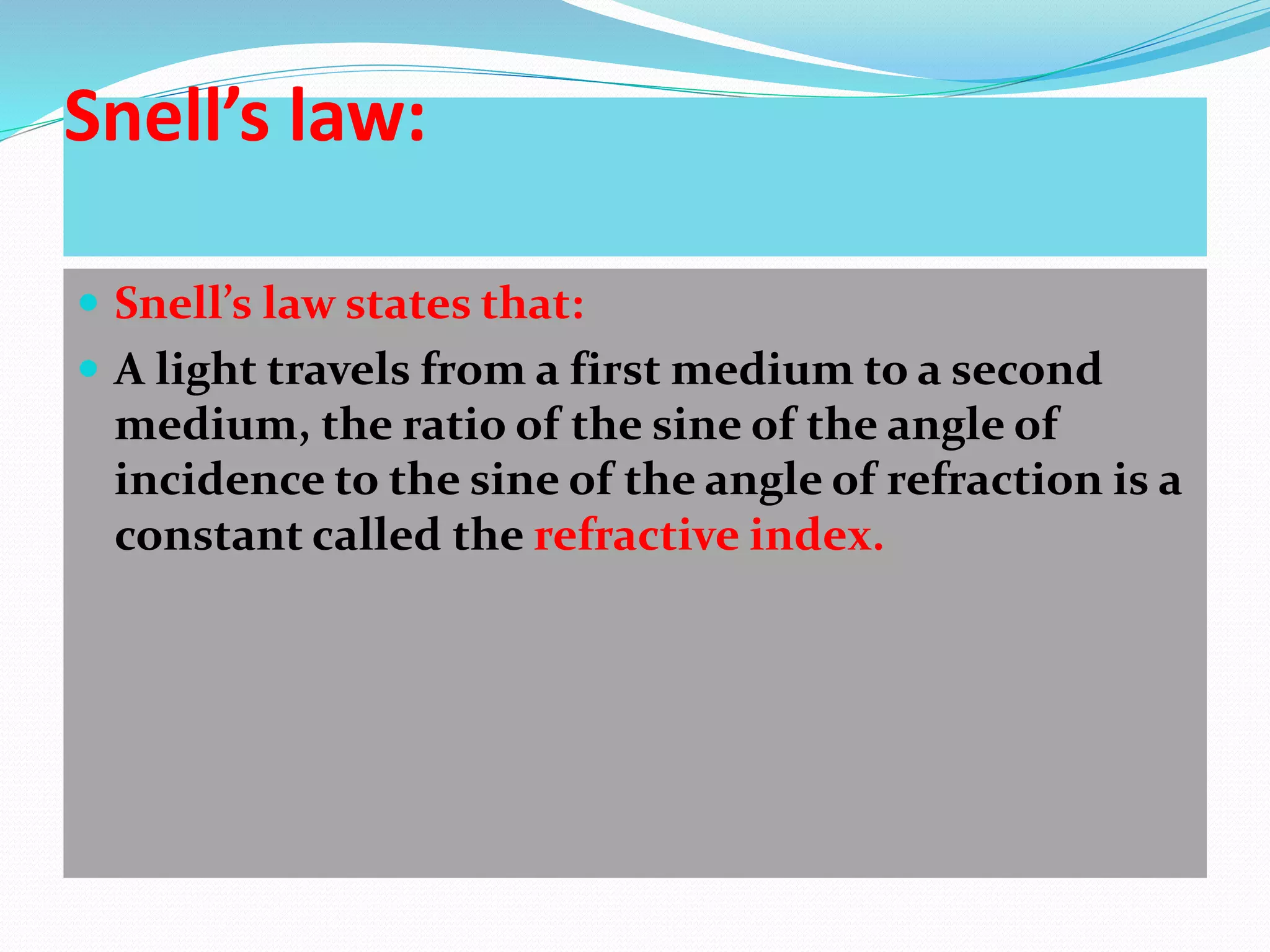 Snell’s law:
 Snell’s law states that:
 A light travels from a first medium to a second
medium, the ratio of the sine of the angle of
incidence to the sine of the angle of refraction is a
constant called the refractive index.
 