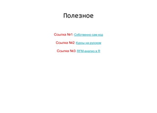 Ссылка №1: Собственно сам код
Ссылка №2: Курсы на русском
Ссылка №3: RFM-анализ в R
Полезное
 