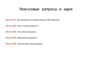 Поисковые запросы и идея
Мысль №1: «Как выгрузить из консоли больше 1000 запросов»
Мысль №2: «Ого, а столько можно?!»
Мысль №3: «Что можно выгрузить»
Мысль №4: «Куда можно выгрузить»
Мысль №5: «Простенькая кластеризация»
 