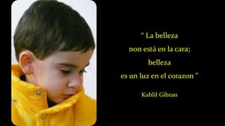 “ La belleza
non está en la cara;
belleza
es un luz en el corazon ”
Kahlil Gibran
 