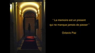 “ La memoire est un present
qui ne manque jamais de passer ”
Octavio Paz
 