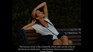 “ The human mind is like a butterfly which takes on the color of
the leaves on which rests ... you become what you contemplate ”
 