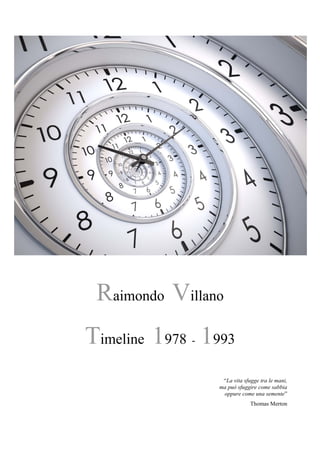 Raimondo Villano
Timeline 1978 - 1993
“La vita sfugge tra le mani,
ma può sfuggire come sabbia
oppure come una semente”
Thomas Merton
 