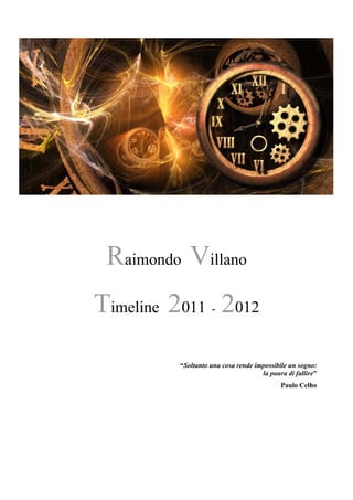 Raimondo Villano
Timeline 2011 - 2012
“Soltanto una cosa rende impossibile un sogno:
la paura di fallire”
Paulo Celho
 