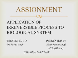 
APPLICATION OF
IRREVERSIBLE PROCESS TO
BIOLOGICAL SYSTEM
PRESENTED TO PRESENTED BY
Dr. Reena singh Akash kumar singh
M.Sc.(III sem)
DAC BBAU LUCKNOW
ASSIONMENT
 