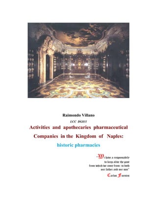 Raimondo Villano
LCC DG831
Activities and apothecaries pharmaceutical
Companies in the Kingdom of Naples:
historic pharmacies
“Wi have a responsabily
to keep alive the past
from which we come from: is both
our father and our son”
Carlos Fuentes
 