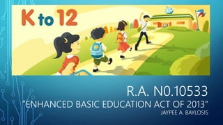 R.A. N0.10533
“ENHANCED BASIC EDUCATION ACT OF 2013”
JAYPEE A. BAYLOSIS
 