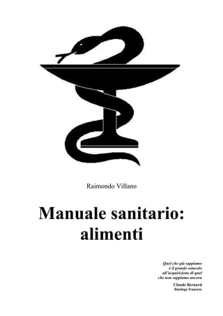 Raimondo Villano
Manuale sanitario:
alimenti
Quel che già sappiamo
è il grande ostacolo
all’acquisizione di quel
che non sappiamo ancora
Claude Bernard
fisiologo francese
 