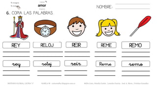 6. COPIA LAS PALABRAS.
NOMBRE:
REY RELOJ REIR REME REMO
rey reloj reír Reme remo
METODO GLOBAL, LETRA “r“ HABLA-M cortes0alba.blogspot.com.es Belén Caro, Natalia Cortés , Lourdes García, José A. Mora , Cristina González
 