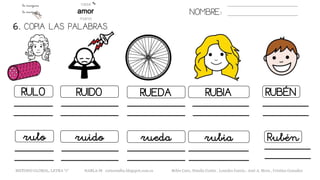 NOMBRE:
6. COPIA LAS PALABRAS.
METODO GLOBAL, LETRA “r“ HABLA-M cortes0alba.blogspot.com.es Belén Caro, Natalia Cortés , Lourdes García , José A. Mora , Cristina González
RUEDARULO RUIDO RUBIA RUBÉN
ruedarulo ruido rubia Rubén
 
