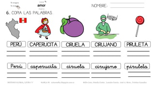 NOMBRE:
6. COPIA LAS PALABRAS.
METODO GLOBAL, LETRA “r“ HABLA-M cortes0alba.blogspot.com.es Belén Caro, Natalia Cortés , Lourdes García , José A. Mora , Cristina González
CIRUELAPERÚ CAPERUCITA CIRUJANO PIRULETA
ciruelaPerú caperucita cirujano piruleta
 