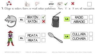 7. Elige si están bien o mal estas palabras. Pon V o X en el recuadro.
EL
METODO GLOBAL, LETRA “r“ HABLA-M cortes0alba.blogspot.com.es Belén Caro, Natalia Cortés , Lourdes García , José A. Mora , Cristina González
LA
RRATÓN
RATÓN
PIRATA
PIDATA
EL
LA
RADIO
ARRADIO
CULLARA
CUCHARA
 