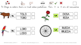 EL
METODO GLOBAL, LETRA “r“ HABLA-M cortes0alba.blogspot.com.es Belén Caro, Natalia Cortés , Lourdes García , José A. Mora , Cristina González
LA
TOLO
TORO
LODO
LOROEL
LA
DOSA
ROSA
RUEDA
RRUEDA
7. Elige si están bien o mal estas palabras. Pon V o X en el recuadro.
 