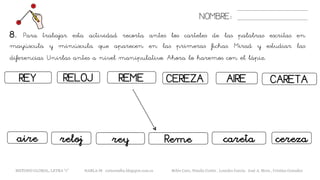 NOMBRE:
8. Para trabajar esta actividad recorta antes los carteles de las palabras escritas en
mayúscula y minúscula que aparecen en las primeras fichas. Mirad y estudiar las
diferencias. Unirlas antes a nivel manipulativo. Ahora lo haremos con el lápiz.
METODO GLOBAL, LETRA “r” HABLA-M cortes0alba.blogspot.com.es Belén Caro, Natalia Cortés , Lourdes García, José A. Mora , Cristina González
REY REMERELOJ
relojaire rey
CEREZA AIRE
Reme cereza
CARETA
careta
 