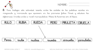 NOMBRE:
8. Para trabajar esta actividad recorta antes los carteles de las palabras escritas en
mayúscula y minúscula que aparecen en las primeras fichas. Mirad y estudiar las
diferencias. Unirlas antes a nivel manipulativo. Ahora lo haremos con el lápiz.
METODO GLOBAL, LETRA “r“ HABLA-M cortes0alba.blogspot.com.es Belén Caro, Natalia Cortés , Lourdes García , José A. Mora , Cristina González
RULO RUEDARUBIA
ruloPerú rubia
PERÚ PIRULETA
rueda piruleta
CIRUELA
ciruela
 
