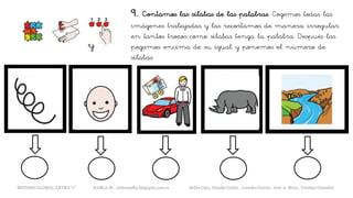 9. Contamos las sílabas de las palabras. Cogemos todas las
imágenes trabajadas y las recortamos de manera irregular
en tantos trozos como sílabas tenga la palabra. Después las
pegamos encima de su igual y ponemos el número de
sílabas.
y
METODO GLOBAL, LETRA “r” HABLA-M cortes0alba.blogspot.com.es Belén Caro, Natalia Cortés , Lourdes García , José A. Mora , Cristina González
 