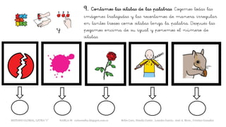 9. Contamos las sílabas de las palabras. Cogemos todas las
imágenes trabajadas y las recortamos de manera irregular
en tantos trozos como sílabas tenga la palabra. Después las
pegamos encima de su igual y ponemos el número de
sílabas.
y
METODO GLOBAL, LETRA “r” HABLA-M cortes0alba.blogspot.com.es Belén Caro, Natalia Cortés , Lourdes García , José A. Mora , Cristina González
 