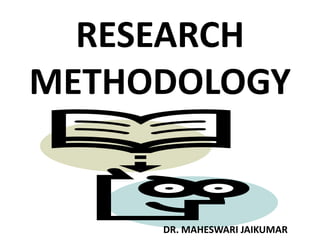 RESEARCH
METHODOLOGY
DR. MAHESWARI JAIKUMAR
 
