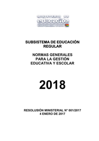 SUBSISTEMA DE EDUCACIÓN
REGULAR
NORMAS GENERALES
PARA LA GESTIÓN
EDUCATIVA Y ESCOLAR
2018
RESOLUSIÓN MINISTERIAL N° 001/2017
4 ENERO DE 2017
 