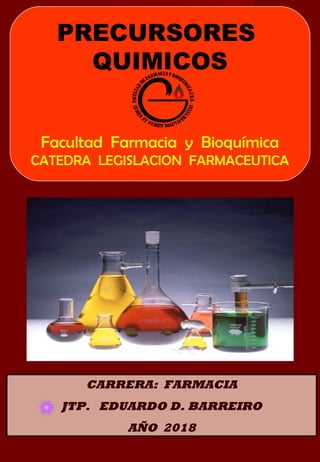 CARRERA: FARMACIA
JTP. EDUARDO D. BARREIRO
AÑO 2018
PRECURSORES
QUIMICOS
Facultad Farmacia y Bioquímica
CATEDRA LEGISLACION FARMACEUTICA
 