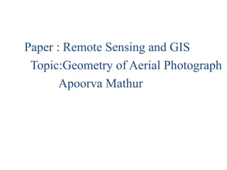 Paper : Remote Sensing and GIS
Topic:Geometry of Aerial Photograph
Apoorva Mathur
 