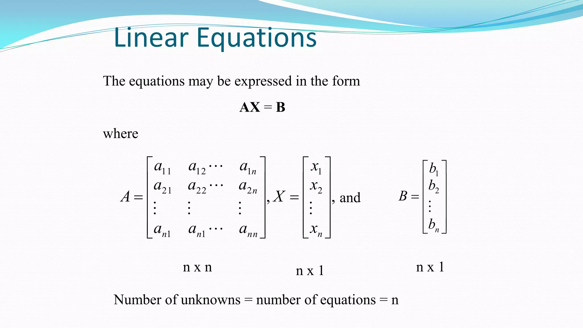 Linear Equations
The equations may be expressed in the form
AX = B
where
,, 2
1
11
22221
11211


























nnnnn
n
n
x
x
x
X
aaa
aaa
aaa
A






and













nb
b
b
B

2
1
n x n n x 1 n x 1
Number of unknowns = number of equations = n
 