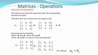 Matrices - Operations
EQUALITY OF MATRICES
Two matrices are said to be equal only when all corresponding
elements are equal
Therefore their size or dimensions are equal as well










325
012
001










325
012
001
A = B = A = B
Some properties of equality:
•IIf A = B, then B = A for all A and B
•IIf A = B, and B = C, then A = C for all A, B and C










325
012
001










333231
232221
131211
bbb
bbb
bbb
A = B =
If A = B then
ijij ba 
 