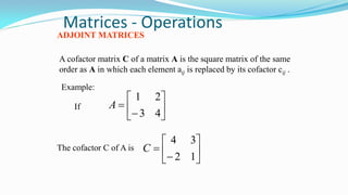 Matrices - Operations
ADJOINT MATRICES
A cofactor matrix C of a matrix A is the square matrix of the same
order as A in which each element aij is replaced by its cofactor cij .
Example:








43
21
A








12
34
C
If
The cofactor C of A is
 