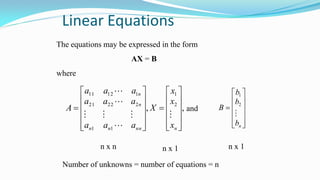 Linear Equations
The equations may be expressed in the form
AX = B
where
,, 2
1
11
22221
11211


























nnnnn
n
n
x
x
x
X
aaa
aaa
aaa
A






and













nb
b
b
B

2
1
n x n n x 1 n x 1
Number of unknowns = number of equations = n
 