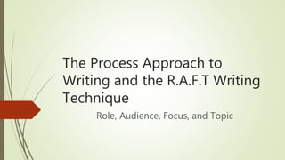 The Process Approach to
Writing and the R.A.F.T Writing
Technique
Role, Audience, Focus, and Topic
 
