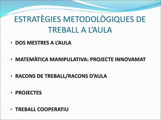 ESTRATÈGIES METODOLÒGIQUES DE
TREBALL A L’AULA
• DOS MESTRES A L’AULA
• MATEMÀTICA MANIPULATIVA: PROJECTE INNOVAMAT
• RACONS DE TREBALL/RACONS D’AULA
• PROJECTES
• TREBALL COOPERATIU
 