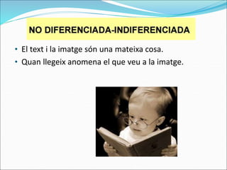 • El text i la imatge són una mateixa cosa.
• Quan llegeix anomena el que veu a la imatge.
 